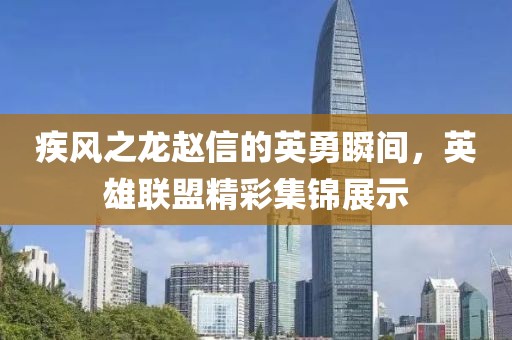疾風之龍趙信的英勇瞬間，英雄聯盟精彩集錦展示