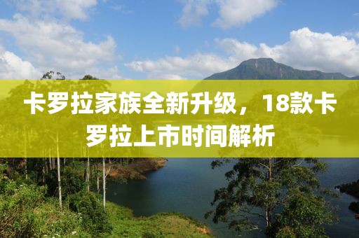 卡羅拉家族全新升級(jí)，18款卡羅拉上市時(shí)間解析