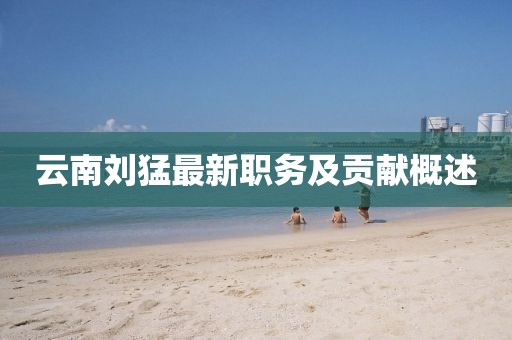 云南劉猛最新職務(wù)及貢獻(xiàn)概述