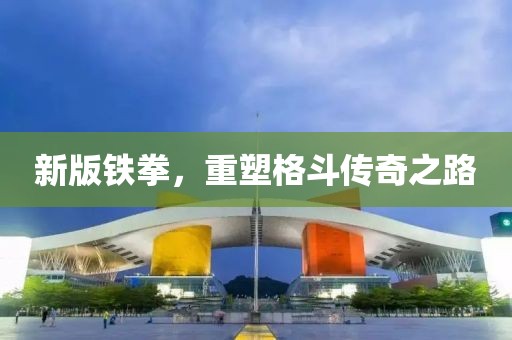 新版鐵拳，重塑格斗傳奇之路