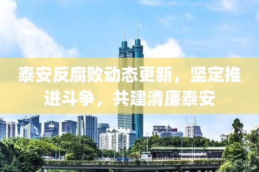 泰安反腐敗動態(tài)更新，堅定推進斗爭，共建清廉泰安