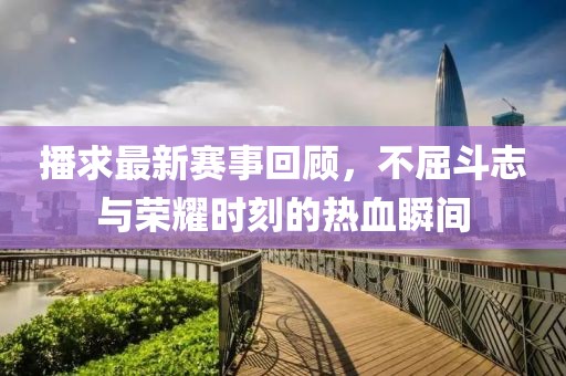 播求最新賽事回顧，不屈斗志與榮耀時(shí)刻的熱血瞬間