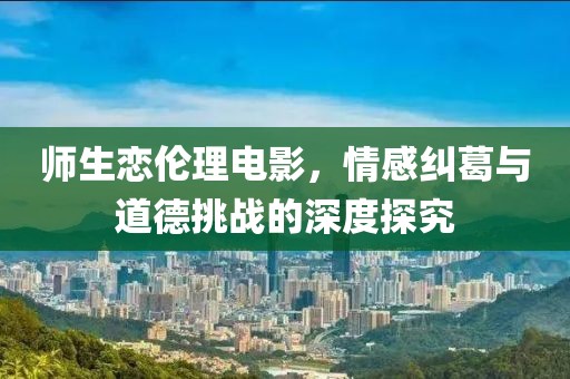 師生戀倫理電影，情感糾葛與道德挑戰(zhàn)的深度探究