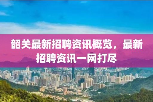 韶關(guān)最新招聘資訊概覽，最新招聘資訊一網(wǎng)打盡