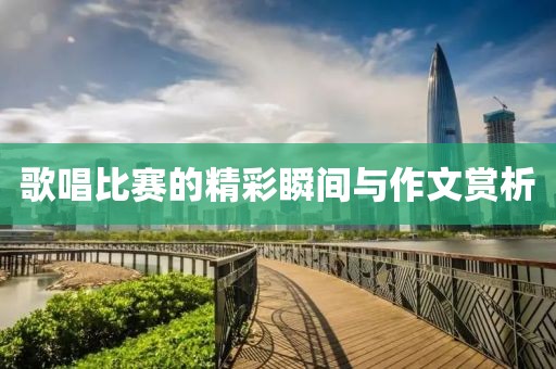 歌唱比賽的精彩瞬間與作文賞析