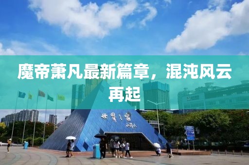 魔帝蕭凡最新篇章，混沌風(fēng)云再起