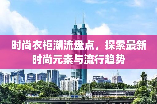 時尚衣柜潮流盤點，探索最新時尚元素與流行趨勢