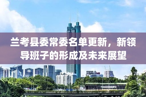 蘭考縣委常委名單更新，新領(lǐng)導(dǎo)班子的形成及未來展望
