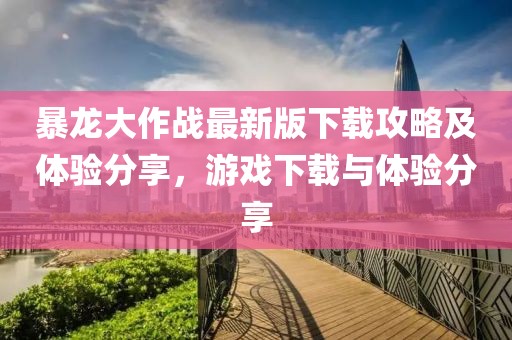 暴龍大作戰(zhàn)最新版下載攻略及體驗(yàn)分享，游戲下載與體驗(yàn)分享