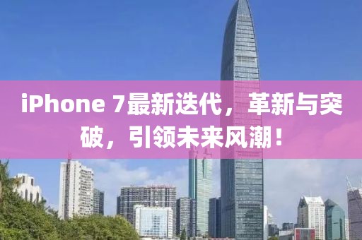 iPhone 7最新迭代，革新與突破，引領未來風潮！