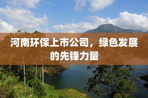 河南環(huán)保上市公司，綠色發(fā)展的先鋒力量