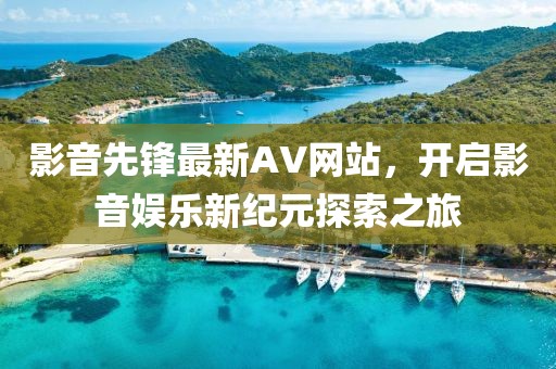影音先鋒最新AV網(wǎng)站，開啟影音娛樂新紀元探索之旅
