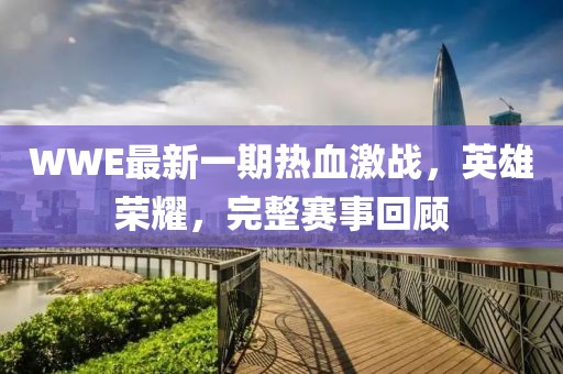 WWE最新一期熱血激戰(zhàn)，英雄榮耀，完整賽事回顧