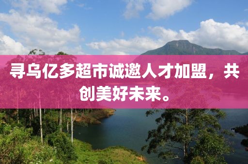 尋烏億多超市誠(chéng)邀人才加盟，共創(chuàng)美好未來(lái)。