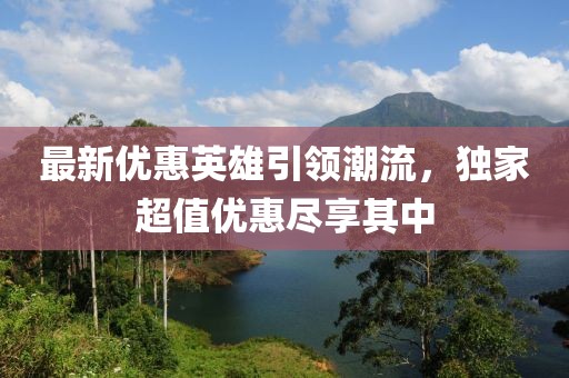 最新優(yōu)惠英雄引領(lǐng)潮流，獨(dú)家超值優(yōu)惠盡享其中