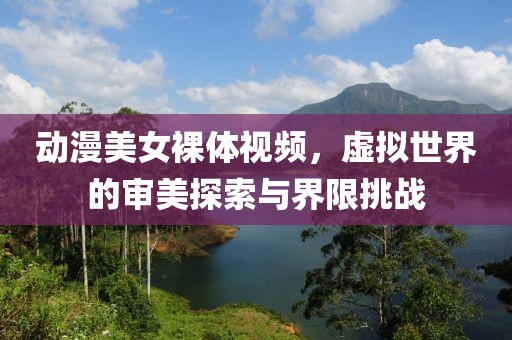 動(dòng)漫美女裸體視頻，虛擬世界的審美探索與界限挑戰(zhàn)