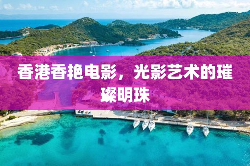 香港香艷電影，光影藝術(shù)的璀璨明珠
