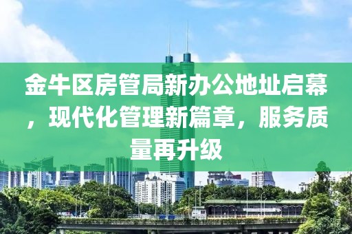 金牛區(qū)房管局新辦公地址啟幕，現(xiàn)代化管理新篇章，服務(wù)質(zhì)量再升級(jí)