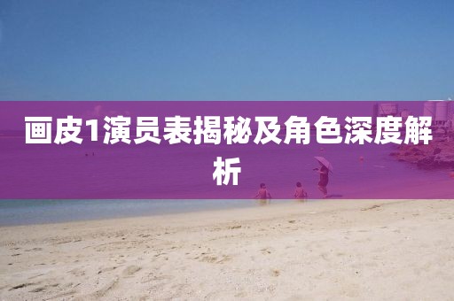 畫皮1演員表揭秘及角色深度解析