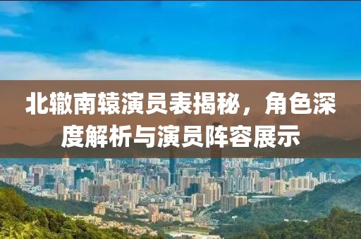 北轍南轅演員表揭秘，角色深度解析與演員陣容展示