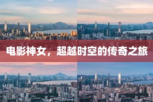 電影神女，超越時空的傳奇之旅