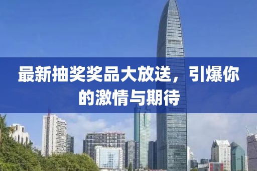 最新抽獎(jiǎng)獎(jiǎng)品大放送，引爆你的激情與期待