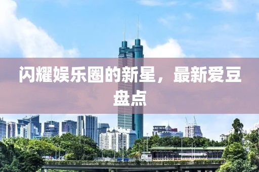 閃耀娛樂(lè)圈的新星，最新愛豆盤點(diǎn)