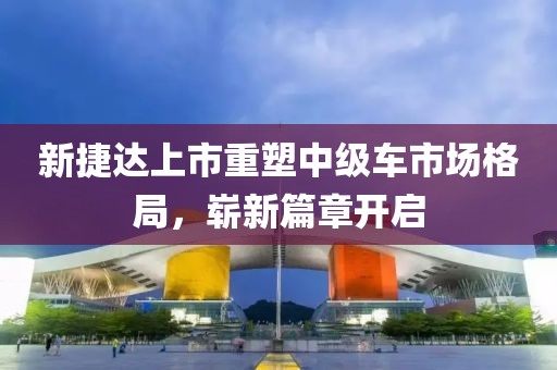 新捷達上市重塑中級車市場格局，嶄新篇章開啟