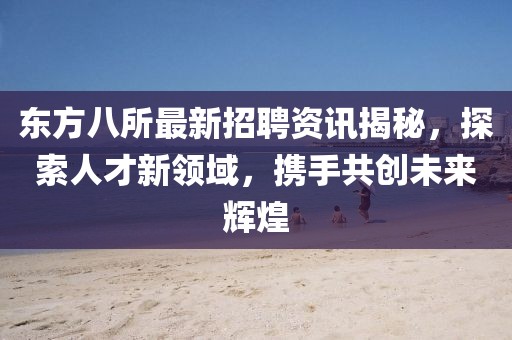 東方八所最新招聘資訊揭秘，探索人才新領域，攜手共創(chuàng)未來輝煌