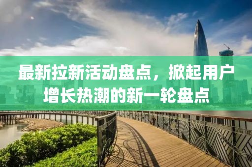 最新拉新活動(dòng)盤點(diǎn)，掀起用戶增長熱潮的新一輪盤點(diǎn)