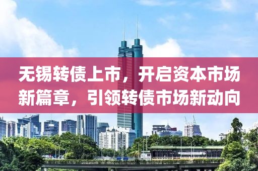 無錫轉(zhuǎn)債上市，開啟資本市場新篇章，引領(lǐng)轉(zhuǎn)債市場新動向