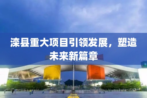 灤縣重大項目引領(lǐng)發(fā)展，塑造未來新篇章