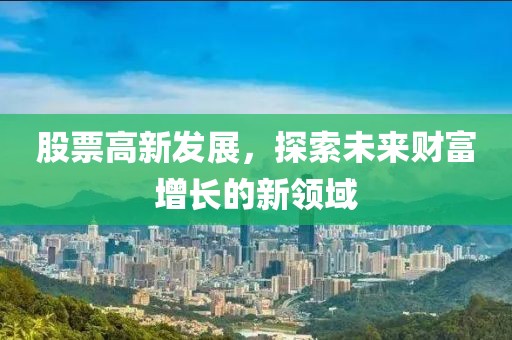股票高新發(fā)展，探索未來財(cái)富增長的新領(lǐng)域
