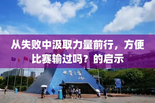 從失敗中汲取力量前行，方便比賽輸過嗎？的啟示