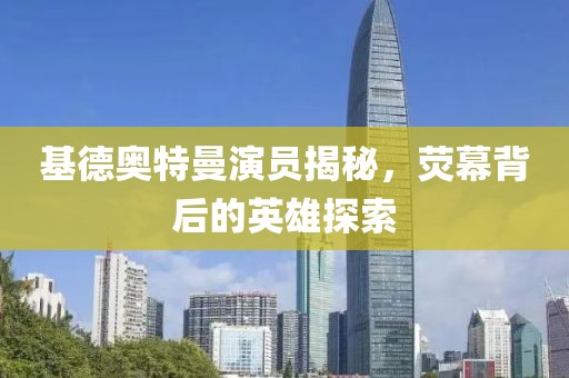 基德奧特曼演員揭秘，熒幕背后的英雄探索