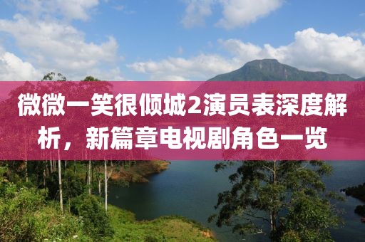微微一笑很傾城2演員表深度解析，新篇章電視劇角色一覽