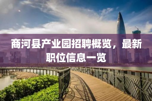 商河縣產(chǎn)業(yè)園招聘概覽，最新職位信息一覽
