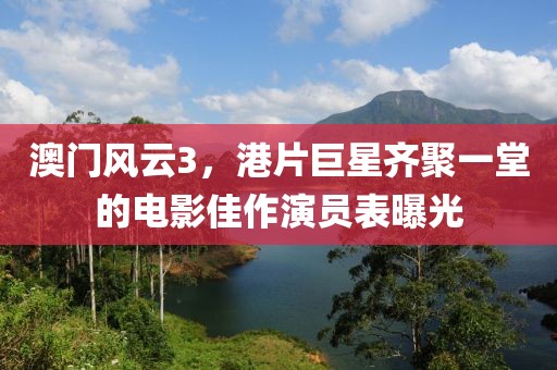 澳門風云3，港片巨星齊聚一堂的電影佳作演員表曝光