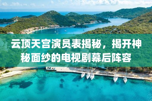 云頂天宮演員表揭秘，揭開神秘面紗的電視劇幕后陣容