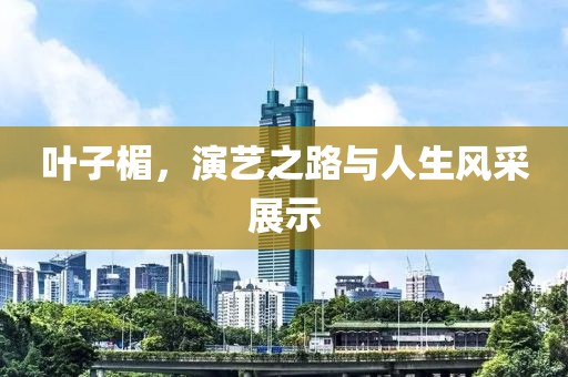 葉子楣，演藝之路與人生風(fēng)采展示