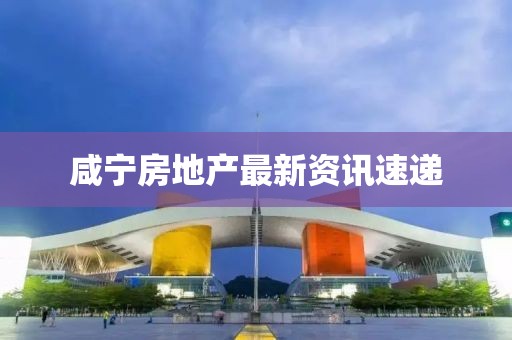咸寧房地產(chǎn)最新資訊速遞