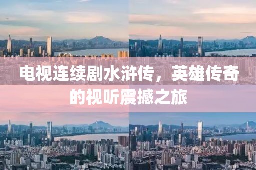 電視連續(xù)劇水滸傳，英雄傳奇的視聽(tīng)震撼之旅