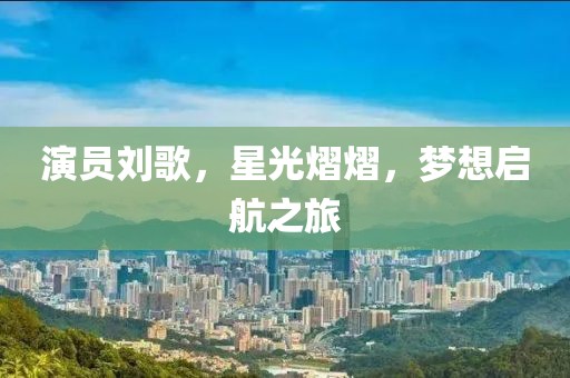 演員劉歌，星光熠熠，夢想啟航之旅