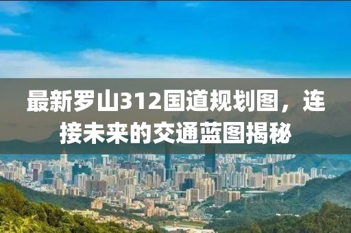 最新羅山312國道規(guī)劃圖，連接未來的交通藍圖揭秘