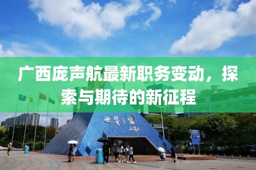 廣西龐聲航最新職務(wù)變動，探索與期待的新征程