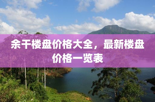 余干樓盤價格大全，最新樓盤價格一覽表