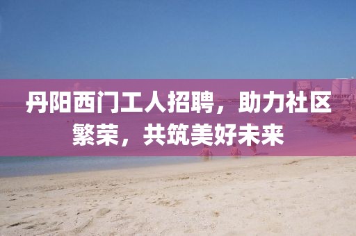 丹陽西門工人招聘，助力社區(qū)繁榮，共筑美好未來