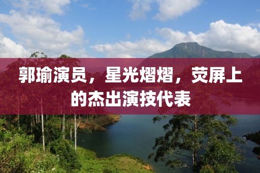 郭瑜演員，星光熠熠，熒屏上的杰出演技代表