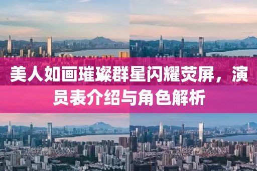 美人如畫璀璨群星閃耀熒屏，演員表介紹與角色解析