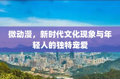 微動(dòng)漫，新時(shí)代文化現(xiàn)象與年輕人的獨(dú)特寵愛